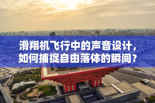 滑翔机飞行中的声音设计，如何捕捉自由落体的瞬间？