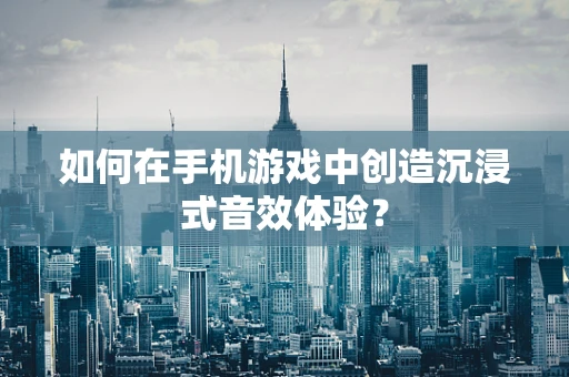 如何在手机游戏中创造沉浸式音效体验？