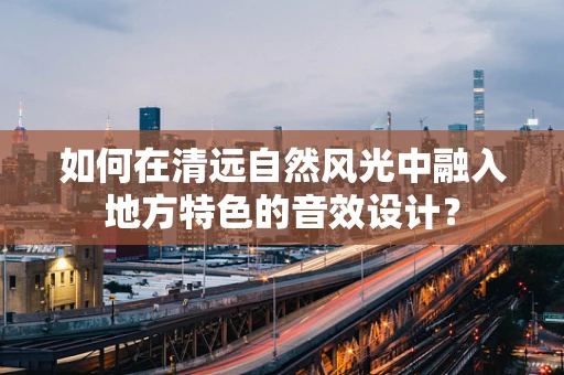 如何在清远自然风光中融入地方特色的音效设计？