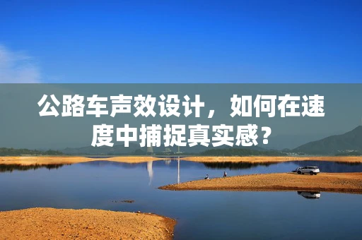 公路车声效设计，如何在速度中捕捉真实感？