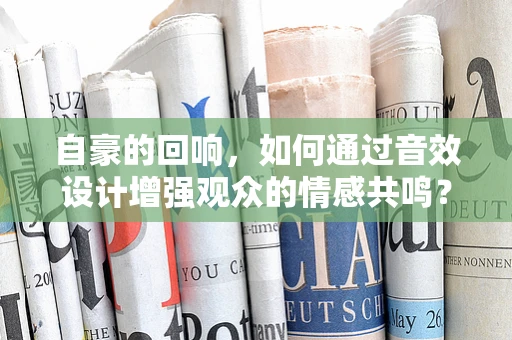 自豪的回响，如何通过音效设计增强观众的情感共鸣？