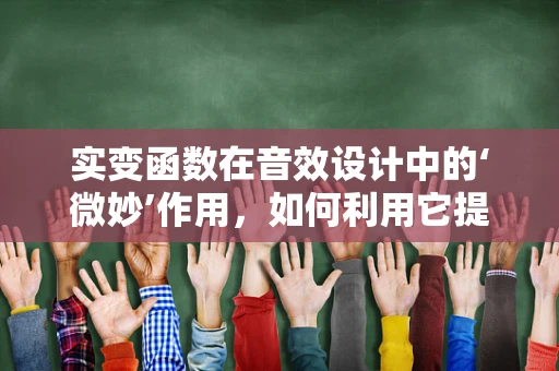 实变函数在音效设计中的‘微妙’作用，如何利用它提升音频的细腻度？