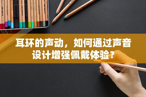耳环的声动，如何通过声音设计增强佩戴体验？