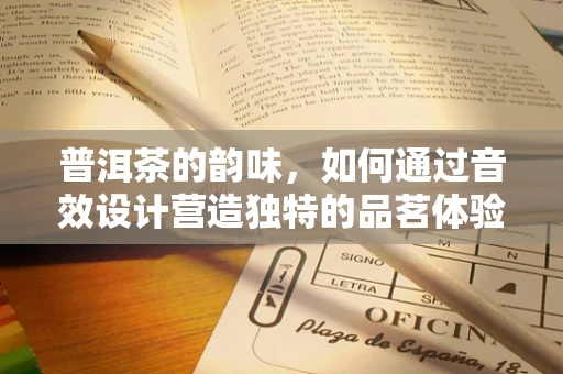 普洱茶的韵味，如何通过音效设计营造独特的品茗体验？