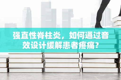 强直性脊柱炎，如何通过音效设计缓解患者疼痛？