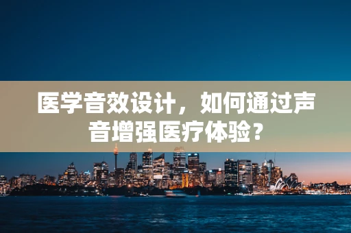 医学音效设计，如何通过声音增强医疗体验？