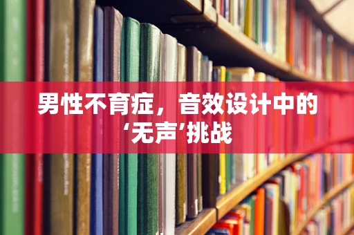 男性不育症，音效设计中的‘无声’挑战
