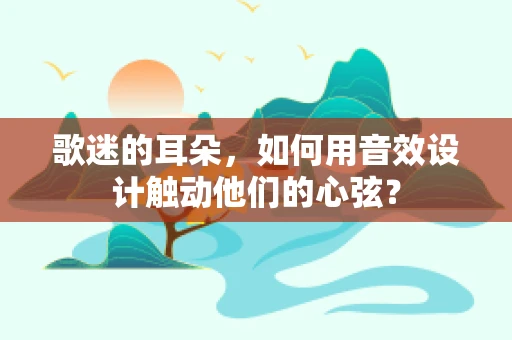歌迷的耳朵，如何用音效设计触动他们的心弦？
