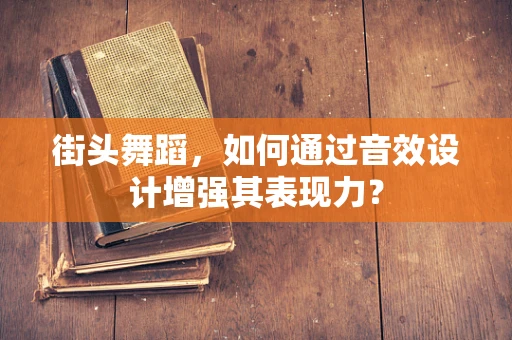 街头舞蹈，如何通过音效设计增强其表现力？