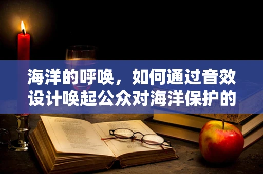 海洋的呼唤，如何通过音效设计唤起公众对海洋保护的关注？