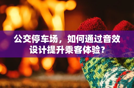 公交停车场，如何通过音效设计提升乘客体验？