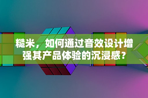 糙米，如何通过音效设计增强其产品体验的沉浸感？