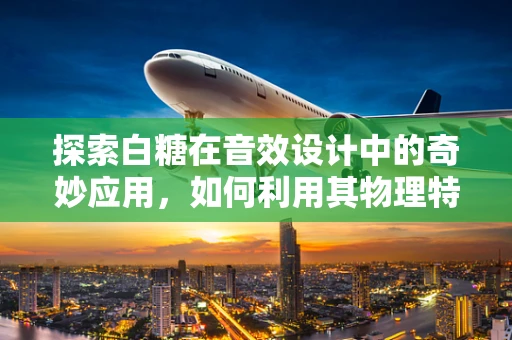 探索白糖在音效设计中的奇妙应用，如何利用其物理特性增强音效的真实感？
