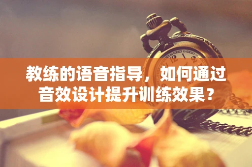 教练的语音指导，如何通过音效设计提升训练效果？