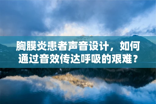 胸膜炎患者声音设计，如何通过音效传达呼吸的艰难？