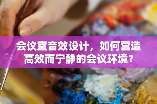 会议室音效设计，如何营造高效而宁静的会议环境？