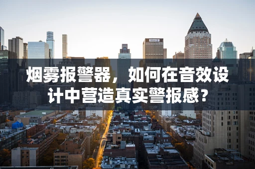 烟雾报警器，如何在音效设计中营造真实警报感？