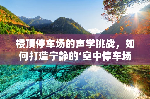 楼顶停车场的声学挑战，如何打造宁静的‘空中停车场’？