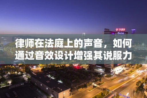 律师在法庭上的声音，如何通过音效设计增强其说服力？