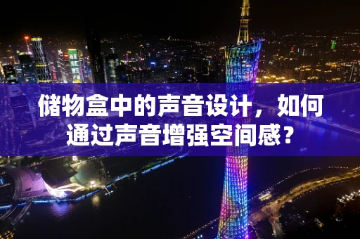 储物盒中的声音设计，如何通过声音增强空间感？