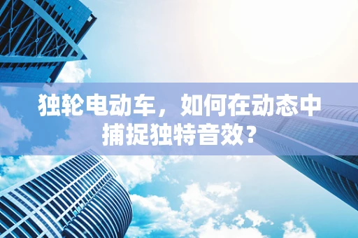独轮电动车，如何在动态中捕捉独特音效？