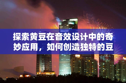 探索黄豆在音效设计中的奇妙应用，如何创造独特的豆子声