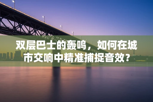 双层巴士的轰鸣，如何在城市交响中精准捕捉音效？