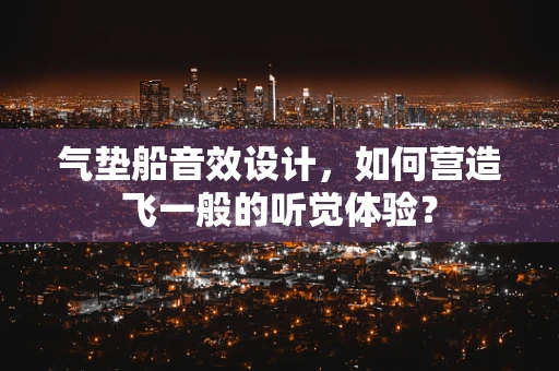 气垫船音效设计，如何营造飞一般的听觉体验？