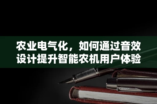 农业电气化，如何通过音效设计提升智能农机用户体验？