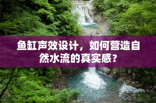 鱼缸声效设计，如何营造自然水流的真实感？