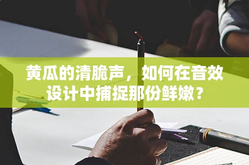 黄瓜的清脆声，如何在音效设计中捕捉那份鲜嫩？