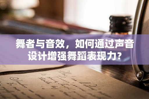 舞者与音效，如何通过声音设计增强舞蹈表现力？