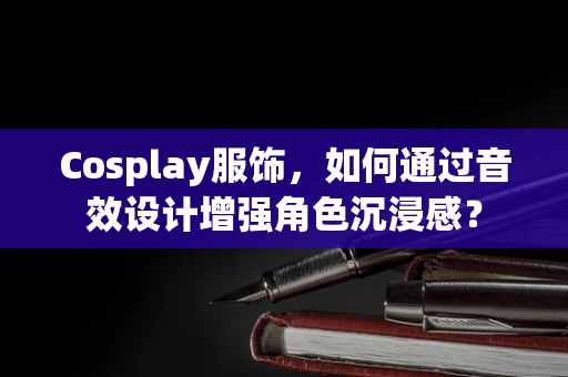 Cosplay服饰，如何通过音效设计增强角色沉浸感？