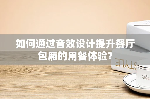 如何通过音效设计提升餐厅包厢的用餐体验？