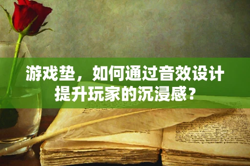 游戏垫，如何通过音效设计提升玩家的沉浸感？
