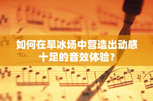 如何在旱冰场中营造出动感十足的音效体验？