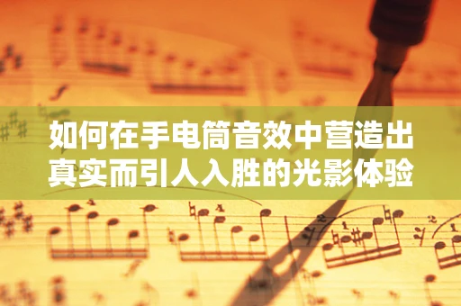 如何在手电筒音效中营造出真实而引人入胜的光影体验？