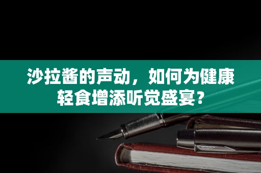 沙拉酱的声动，如何为健康轻食增添听觉盛宴？