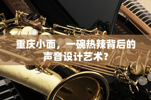 重庆小面，一碗热辣背后的声音设计艺术？