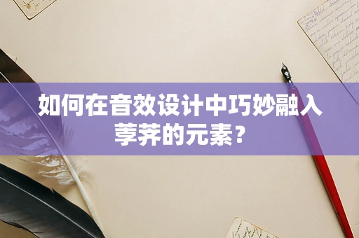 如何在音效设计中巧妙融入荸荠的元素？