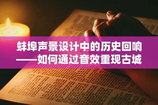 蚌埠声景设计中的历史回响——如何通过音效重现古城韵味？