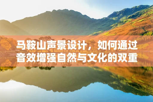 马鞍山声景设计，如何通过音效增强自然与文化的双重体验？