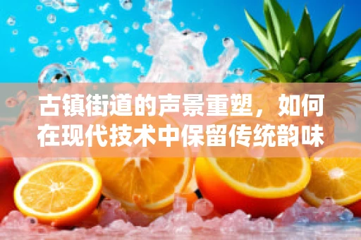 古镇街道的声景重塑，如何在现代技术中保留传统韵味？