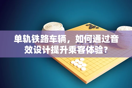 单轨铁路车辆，如何通过音效设计提升乘客体验？