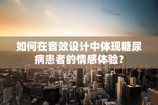 如何在音效设计中体现糖尿病患者的情感体验？