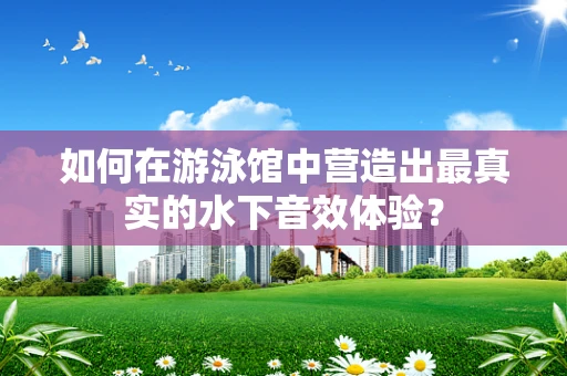 如何在游泳馆中营造出最真实的水下音效体验？