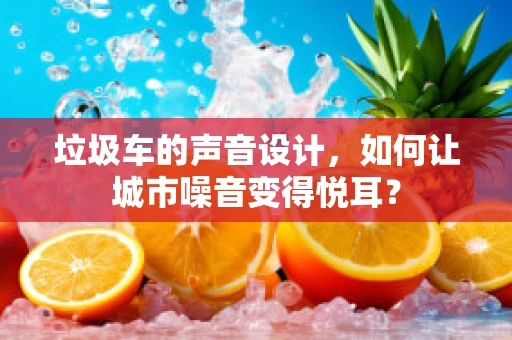 垃圾车的声音设计，如何让城市噪音变得悦耳？
