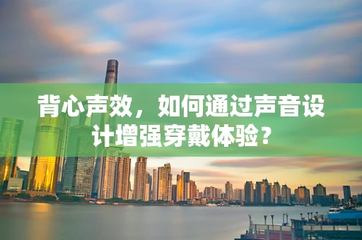 背心声效，如何通过声音设计增强穿戴体验？
