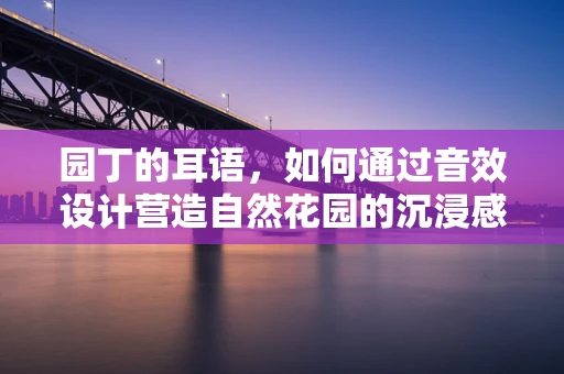 园丁的耳语，如何通过音效设计营造自然花园的沉浸感？