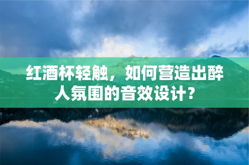 红酒杯轻触，如何营造出醉人氛围的音效设计？